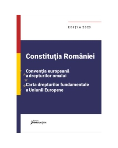 Constitutia Romaniei Conventia europeana a drepturilor omului Carta drepturilor fundamentale a Uniunii Europene. Editia 2023