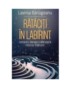 Rataciti in Labirint. Chipuri ale bantuirii si mantuirii in procesul terapeutic - Lavinia Barlogeanu