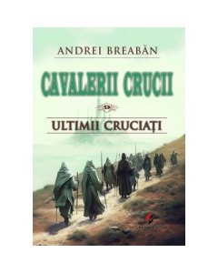 Cavalerii Crucii - Volumul 9. Ultimii cruciati - Andrei Breaban