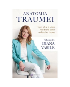 Anatomia traumei. Cum sa ai o viata mai buna cand sufletul te doare - Dr. Diana Vasile