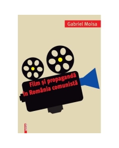 Film si propaganda in Romania comunista - Gabriel Moisa