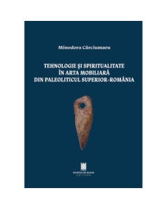 Tehnologie si spiritualitate in arta mobiliara din paleoliticul superior Romania - Minodora Carciumaru