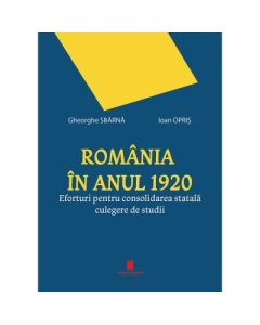 Romania in anul 1920. Eforturi pentru consolidarea statala. Culegere de studii - Gheorghe Sbarna Ioan Opris