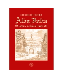 Alba Iulia. O istorie urbana ilustrata - Gheorghe Fleser