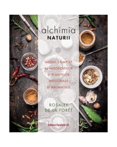 Alchimia naturii. Ghidul complet al mirodeniilor și plantelor medicinale și aromatice - Rosalee de la Foret