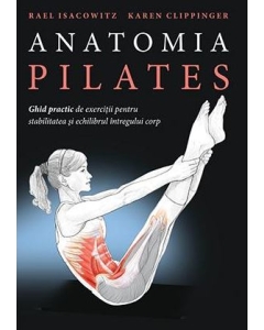 Anatomia Pilates. Ghid practic de exercitii pentru stabilitatea si echilibrul intregului corp - Rael Isacowitz, Karen Clippinger
