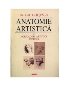 Anatomie artistica, volumul III. Morfologia artistica. Expresia - Gheorghe Ghitescu