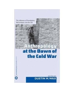 Anthropology At the Dawn of the Cold War. The Influence of Foundations, McCarthyism and the CIA - Dustin M. Wax