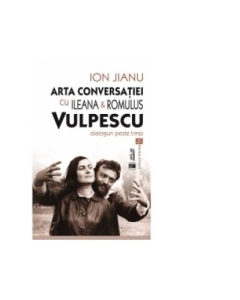 Arta conversatiei cu Ileana & Romulus Vulpescu. Dialoguri peste timp - Ion Jianu