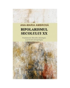 Bipolarismul secolului XX. Fundamente filosofico-ideologice si proiectii antropologice - Ana-Maria Ambrosa