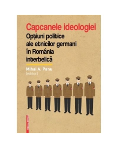 Capcanele ideologiei. Optiuni politice ale etnicilor germani in Romania interbelica - Mihai A. Panu
