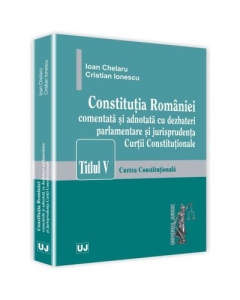 Constitutia Romaniei comentata si adnotata cu dezbateri parlamentare si jurisprudenta Curtii Constitutionale - Ioan Chelaru, Cristian Ionescu