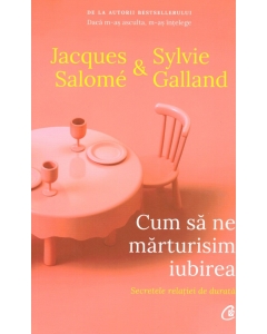 Cum sa ne marturisim iubirea. Secretele relatiei de durata (editia a doua) - Jacques Salome, Sylvie Galland