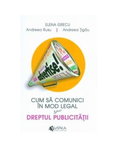 Cum sa comunici in mod legal sau Dreptul publicitatii - Elena Grecu, Andreea Rusu, Andreea Tigau