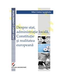 Despre stat, administratie locala, Constitutie si realitatea europeana - Mihai Cristian Apostolache