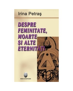 Despre femenitate, moarte si alte eternitati - Irina Petras