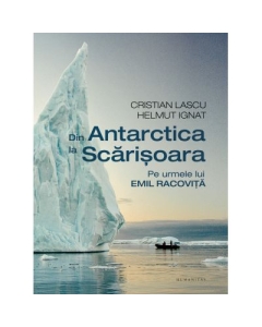 Din Antarctica la Scarisoara. Pe urmele lui Emil Racovita - Cristian Lascu, Helmut Ignat