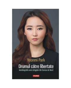 Drumul catre libertate. Autobiografia unei refugiate din Coreea de Nord - Yeonmi Park