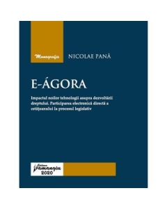 E-Agora. Impactul noilor tehnologii asupra dezvoltarii dreptului. Participarea electronica directa a cetateanului la procesul legislativ - Nicolae Pana