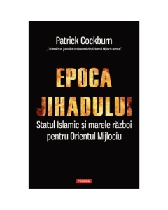 Epoca jihadului. Statul Islamic si marele razboi pentru Orientul Mijlociu - Patrick Cockburn