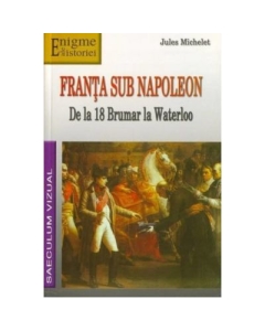 Franta sub Napoleon. De la 18 Brumar la Waterloo - Jules Michelet