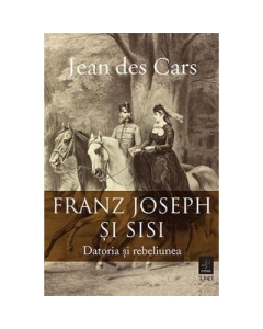 Franz Joseph si Sisi. Datoria si rebeliunea - Jean des Cars