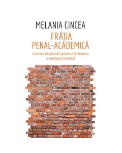 Fratia penal-academica. Cercetarea stiintifica din penitenciarele Romaniei: o investigatie jurnalistica - Melania Cincea