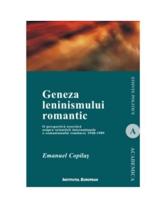 Geneza leninismului romantic. O perspectiva teoretica asupra orientarii internationale a comunismului romanesc 1948-1989 - Emanuel Copilas