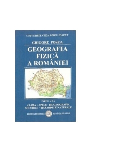 Geografia Fizica a Romaniei. Clima, Apele, Biogeografia, Solurile, Hazardele naturale - Grigore Posea