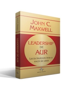 LEADERSHIP DE AUR - Lectii invatate intr-o viata de lider - John C. Maxwell