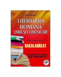 Literatura romana. Limba si comunicare pentru evaluare continua si Bacalaureat