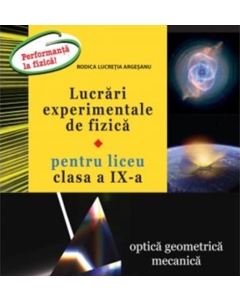 Lucrari experimentale de fizica pentru liceu. Clasa a IX-a Optica geometrica mecanica - Rodica Lucretia Argesanu