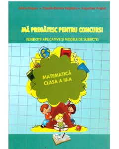 Ma pregatesc pentru concurs! Matematica clasa a III-a - Adina Grigore, Claudia Negritoiu, Augustina Anghel