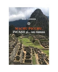 Machu Picchu, incasii si… un roman - Ioan Cosmuta