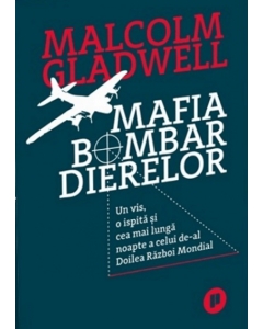 Mafia bombardierelor. Un vis o ispita si cea mai lunga noapte a celui de-al Doilea Razboi Mondial - Malcolm Gladwell
