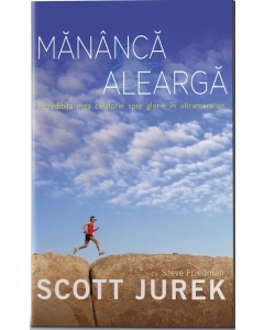 Mananca si alearga. Incredibila mea calatorie spre glorie in ultramaraton - Scott Jurek
