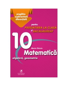 Matematica 10. Algebra, geometrie. Pregatire suplimentara diferentiala pentru pregatirea la clasa si bacalaureat - Marin Chirciu