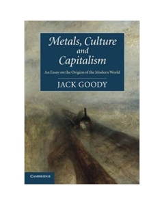 Metals, Culture and Capitalism: An Essay on the Origins of the Modern World - Jack Goody