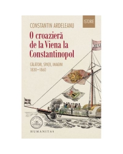 O croaziera de la Viena la Constantinopol. Calatori, spatii, imagini, 1830–1860 - Constantin Ardeleanu