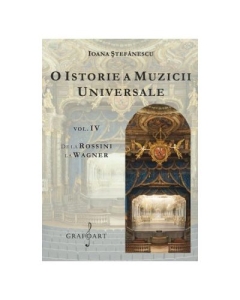 O istorie a muzicii universale, volumul 4. De la Rossini la Wagner - Ioana Stefanescu