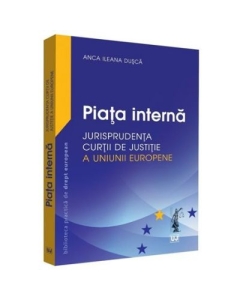 Piata interna. Jurisprudenta Curtii de Justitie a Uniunii Europene - Anca Ileana Dusca