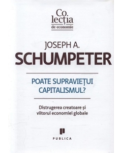 Poate supravietui capitalismul? Distrugerea creatoare si viitorul economiei globale - Joseph A. Schumpeter