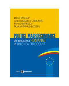 Politici macroeconomice de integrare a Romaniei in Uniunea Europeana - Marius Bacescu, Florea Dumitrescu, Angelica Bacescu-Carbunaru, Monica Condruz-Bacescu