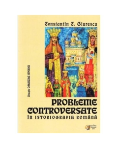Probleme controversate in istoriografia romana - Constantin C. Giurescu (Colectia Oglinzile Istoriei)