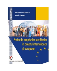 Protectia drepturilor lucratorilor in dreptul international si european - Nicolae Voiculescu