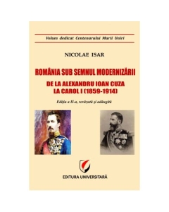 Romania sub semnul modernizarii. De la Alexandru Ioan Cuza la Carol I (1859 – 1914) - Nicolae Isar