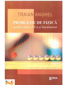 Probleme de fizica pentru clasa a IX-a si bacalaureat - Traian Anghel, Ed. Emia, Auxiliare Fizica Clasele 9-12