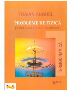 Probleme de fizica pentru clasa a X-a si bacalaureat. Termodinamica - Traian Anghel, Ed. Emia, Auxiliare Fizica Clasele 9-12