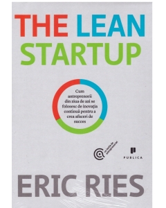 The Lean Startup. Cum antreprenorii din ziua de azi se folosesc de inovatia continua pentru a crea afaceri de succes - Eric Ries
