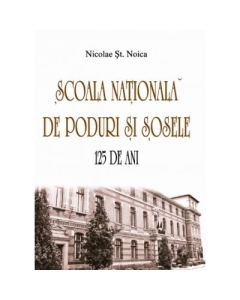 Scoala Nationala de Poduri si Sosele. 125 de ani - Nicolae St. Noica